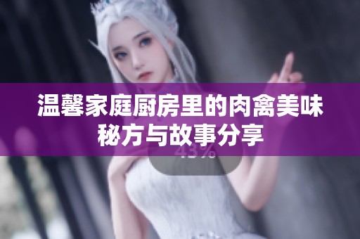 温馨家庭厨房里的肉禽美味秘方与故事分享