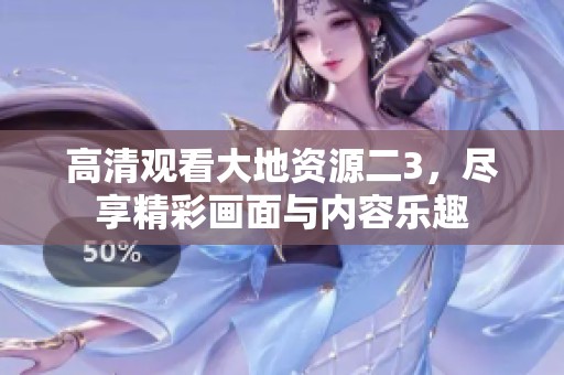 高清观看大地资源二3，尽享精彩画面与内容乐趣