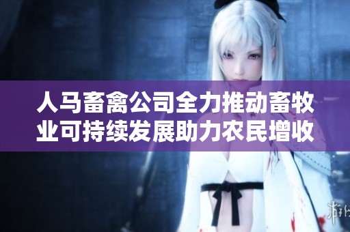 人马畜禽公司全力推动畜牧业可持续发展助力农民增收