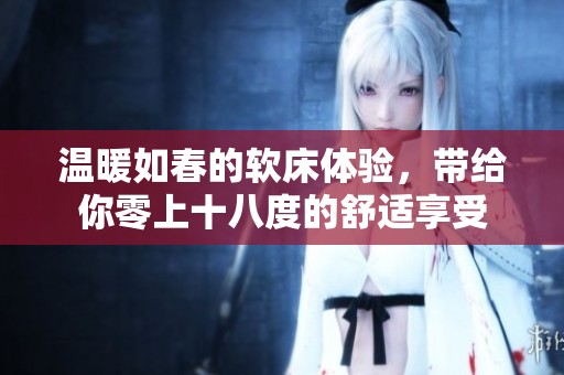 温暖如春的软床体验，带给你零上十八度的舒适享受
