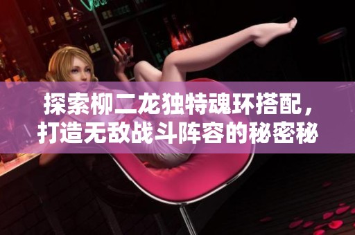 探索柳二龙独特魂环搭配，打造无敌战斗阵容的秘密秘籍！