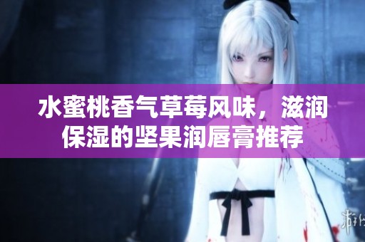 水蜜桃香气草莓风味，滋润保湿的坚果润唇膏推荐