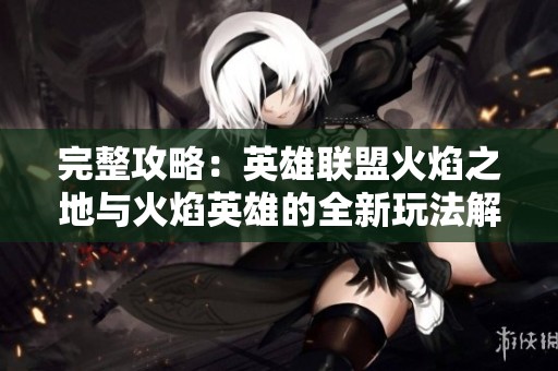 完整攻略：英雄联盟火焰之地与火焰英雄的全新玩法解析