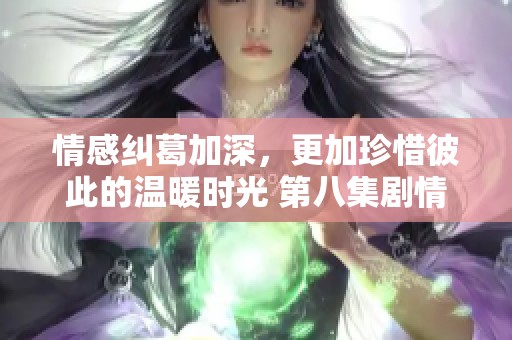 情感纠葛加深，更加珍惜彼此的温暖时光 第八集剧情概述