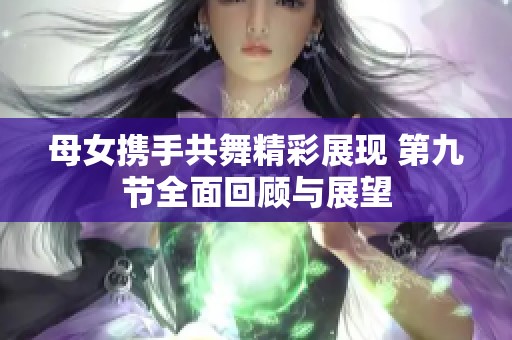母女携手共舞精彩展现 第九节全面回顾与展望