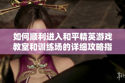 如何顺利进入和平精英游戏教室和训练场的详细攻略指南