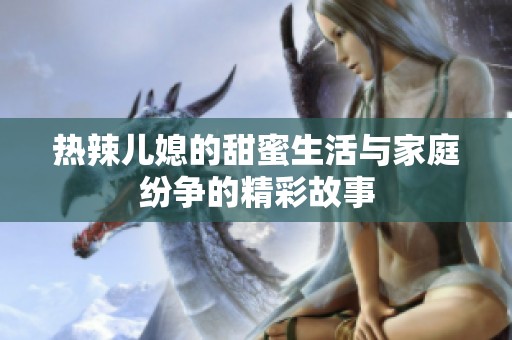 热辣儿媳的甜蜜生活与家庭纷争的精彩故事