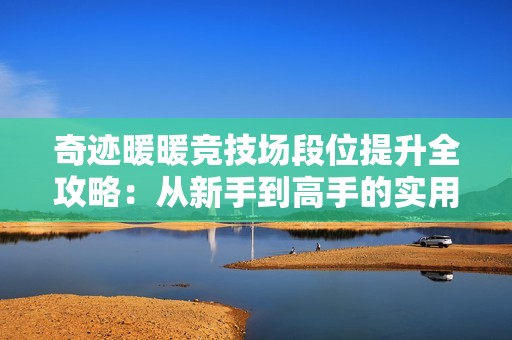 奇迹暖暖竞技场段位提升全攻略：从新手到高手的实用策略解析
