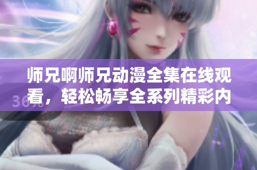 师兄啊师兄动漫全集在线观看，轻松畅享全系列精彩内容