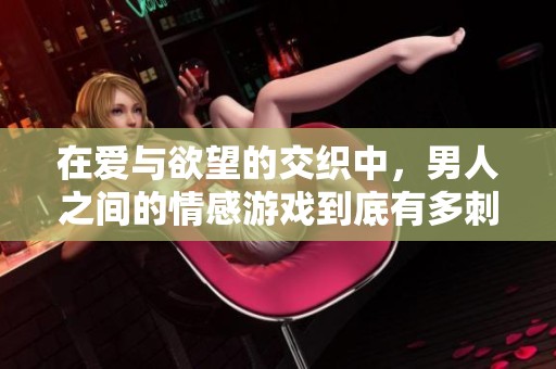 在爱与欲望的交织中，男人之间的情感游戏到底有多刺激