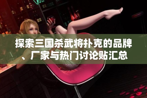 探索三国杀武将扑克的品牌、厂家与热门讨论贴汇总