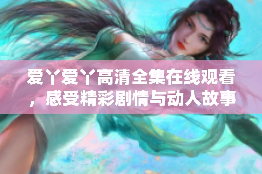 爱丫爱丫高清全集在线观看，感受精彩剧情与动人故事