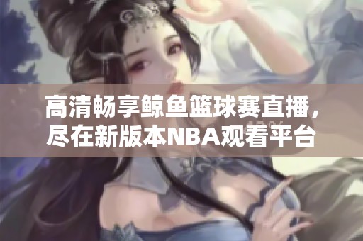 高清畅享鲸鱼篮球赛直播，尽在新版本NBA观看平台！