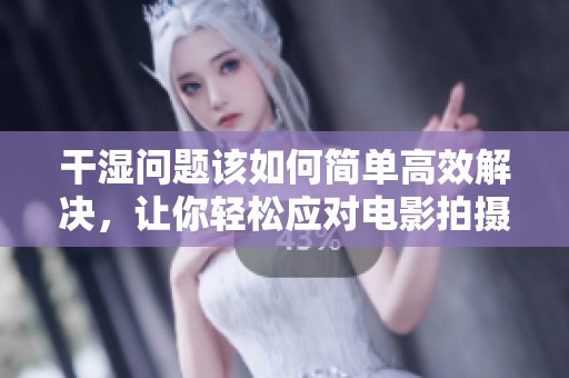 干湿问题该如何简单高效解决，让你轻松应对电影拍摄挑战