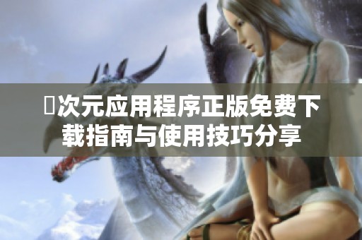 囧次元应用程序正版免费下载指南与使用技巧分享