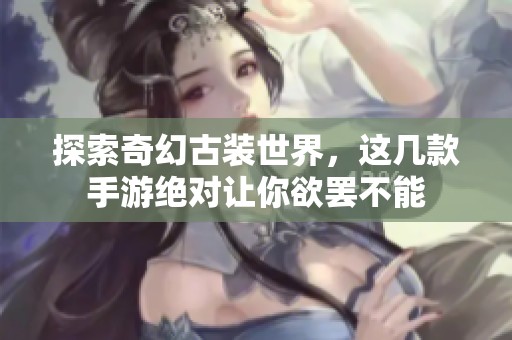 探索奇幻古装世界，这几款手游绝对让你欲罢不能