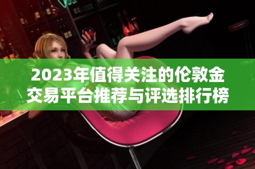 2023年值得关注的伦敦金交易平台推荐与评选排行榜