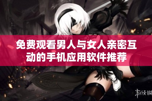 免费观看男人与女人亲密互动的手机应用软件推荐