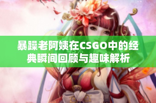 暴躁老阿姨在CSGO中的经典瞬间回顾与趣味解析