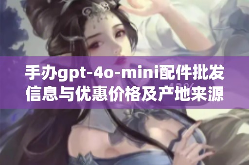 手办gpt-4o-mini配件批发信息与优惠价格及产地来源解析