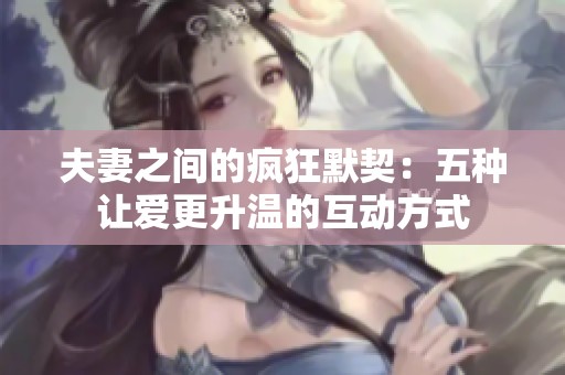 夫妻之间的疯狂默契：五种让爱更升温的互动方式