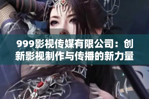 999影视传媒有限公司：创新影视制作与传播的新力量探索