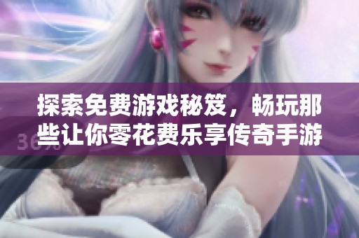 探索免费游戏秘笈，畅玩那些让你零花费乐享传奇手游的秘诀