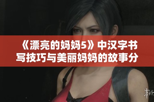 《漂亮的妈妈5》中汉字书写技巧与美丽妈妈的故事分享