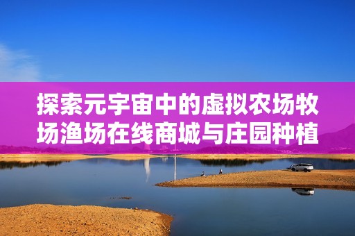 探索元宇宙中的虚拟农场牧场渔场在线商城与庄园种植乐趣