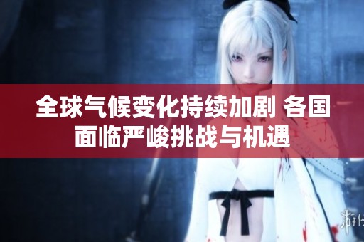 全球气候变化持续加剧 各国面临严峻挑战与机遇