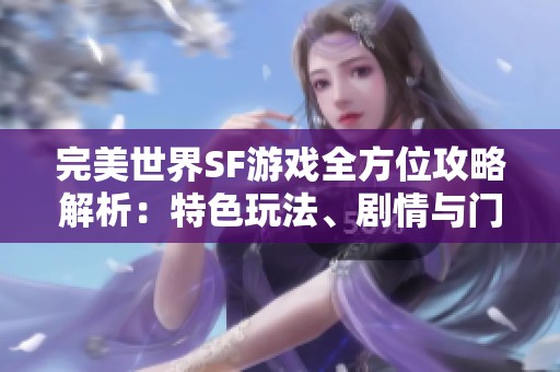 完美世界SF游戏全方位攻略解析：特色玩法、剧情与门派详解
