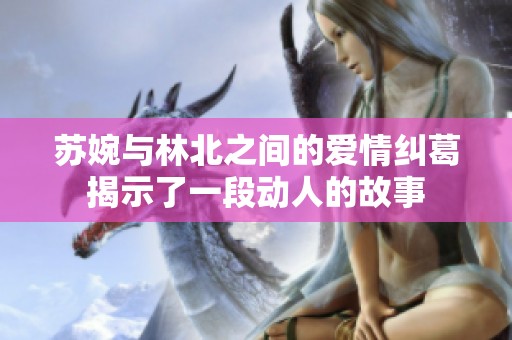 苏婉与林北之间的爱情纠葛揭示了一段动人的故事