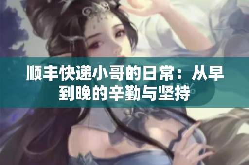 顺丰快递小哥的日常：从早到晚的辛勤与坚持