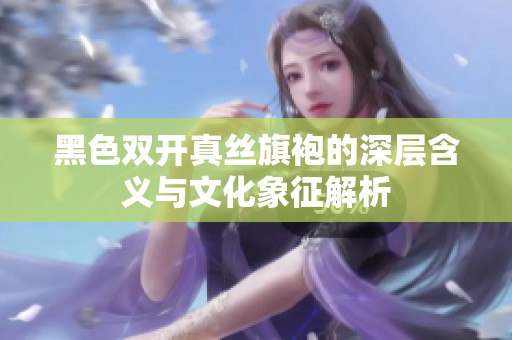 黑色双开真丝旗袍的深层含义与文化象征解析