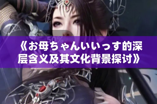 《お母ちゃんいいっす的深层含义及其文化背景探讨》