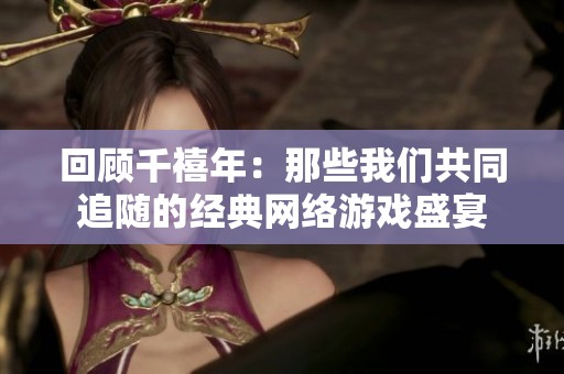 回顾千禧年：那些我们共同追随的经典网络游戏盛宴