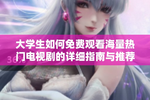 大学生如何免费观看海量热门电视剧的详细指南与推荐