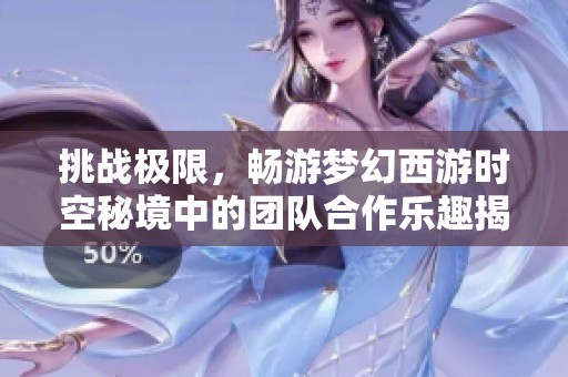 挑战极限，畅游梦幻西游时空秘境中的团队合作乐趣揭秘
