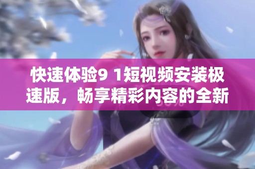 快速体验9 1短视频安装极速版，畅享精彩内容的全新方式