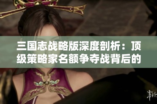 三国志战略版深度剖析：顶级策略家名额争夺战背后的秘密与玩法解析