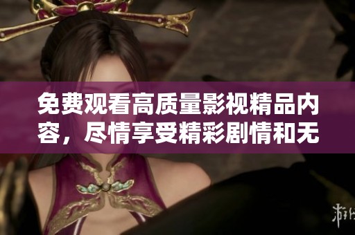 免费观看高质量影视精品内容，尽情享受精彩剧情和无限乐趣