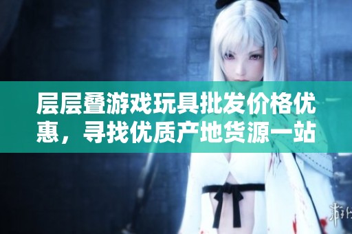 层层叠游戏玩具批发价格优惠，寻找优质产地货源一站式采购指南