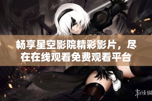 畅享星空影院精彩影片，尽在在线观看免费观看平台