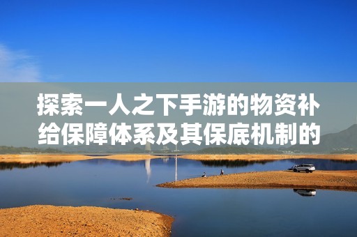探索一人之下手游的物资补给保障体系及其保底机制的深度解析
