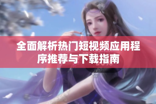 全面解析热门短视频应用程序推荐与下载指南