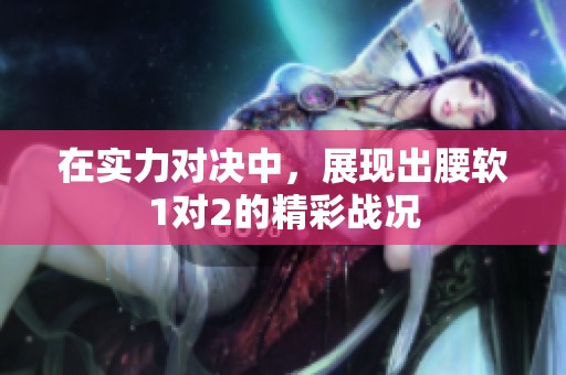 在实力对决中，展现出腰软1对2的精彩战况