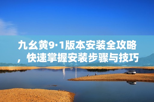 九幺黄9·1版本安装全攻略，快速掌握安装步骤与技巧