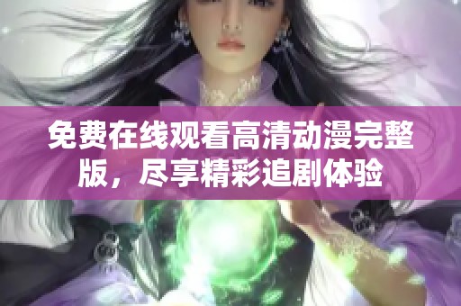 免费在线观看高清动漫完整版，尽享精彩追剧体验