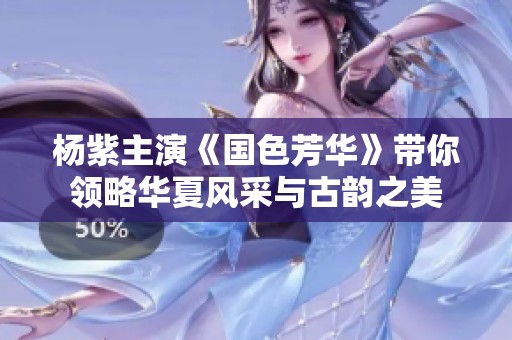 杨紫主演《国色芳华》带你领略华夏风采与古韵之美