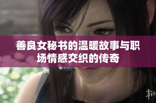 善良女秘书的温暖故事与职场情感交织的传奇
